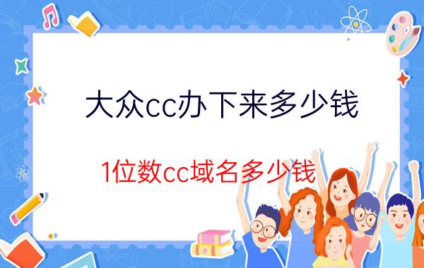 大众cc办下来多少钱 1位数cc域名多少钱？